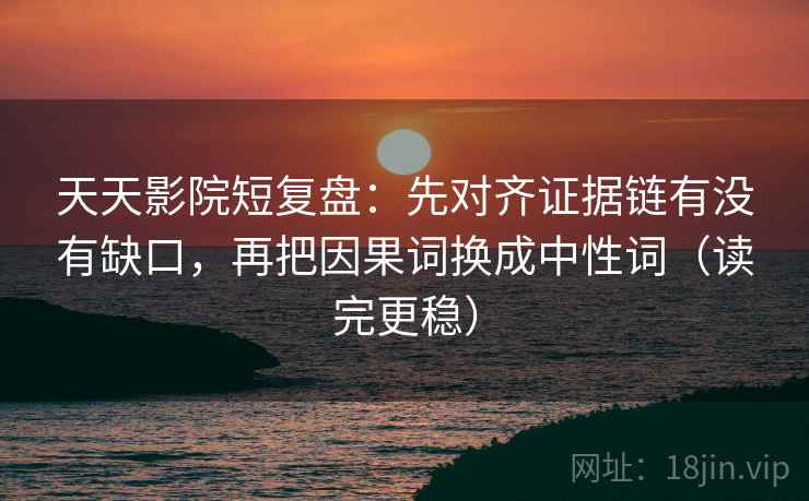 天天影院短复盘：先对齐证据链有没有缺口，再把因果词换成中性词（读完更稳）