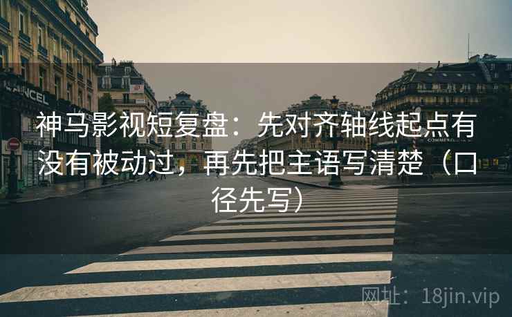 神马影视短复盘：先对齐轴线起点有没有被动过，再先把主语写清楚（口径先写）  第2张