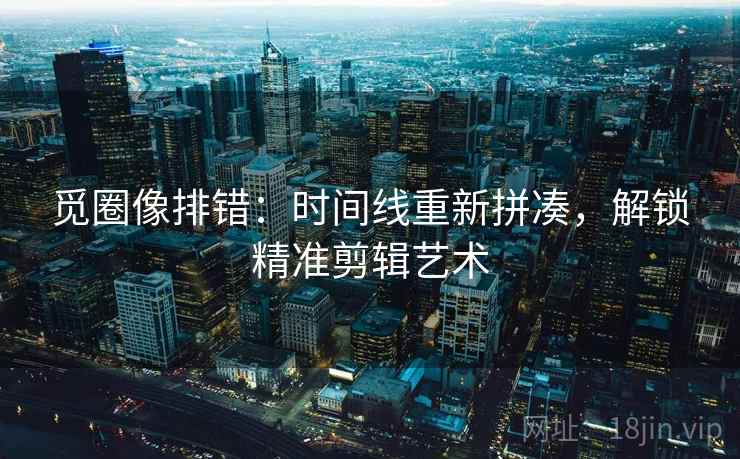 觅圈像排错：时间线重新拼凑，解锁精准剪辑艺术  第1张