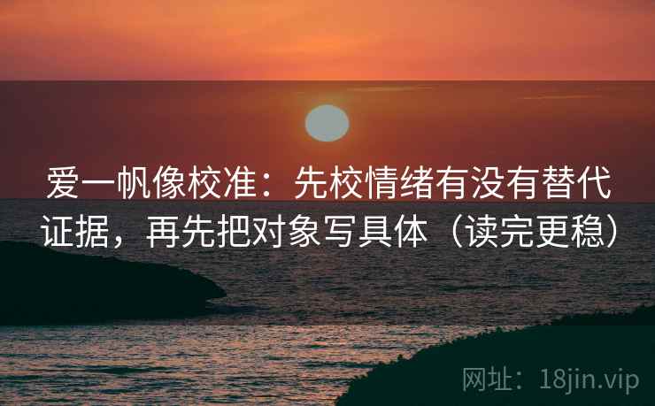爱一帆像校准：先校情绪有没有替代证据，再先把对象写具体（读完更稳）