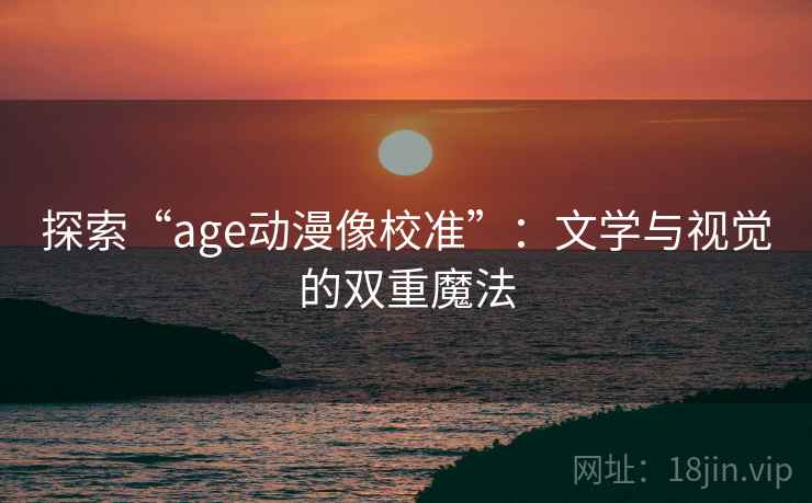 探索“age动漫像校准”：文学与视觉的双重魔法