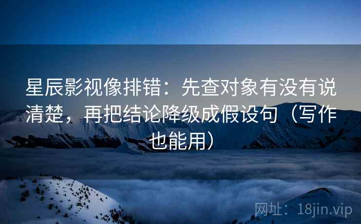 星辰影视像排错：先查对象有没有说清楚，再把结论降级成假设句（写作也能用）