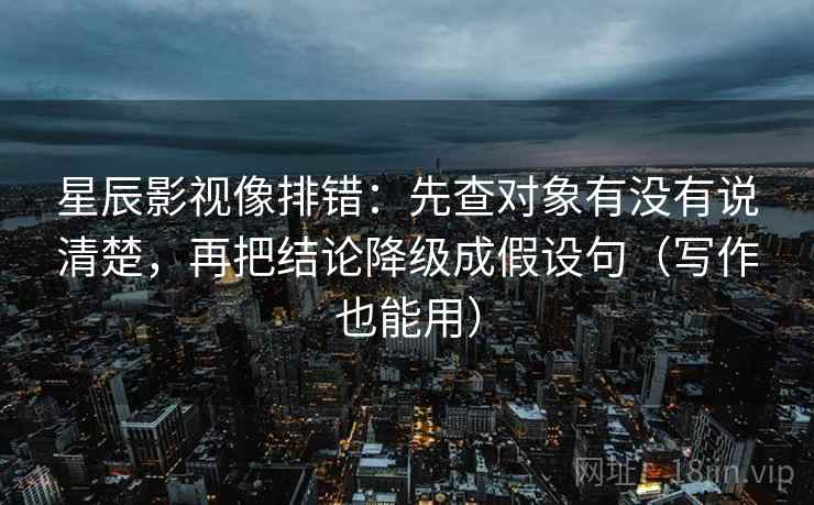 星辰影视像排错：先查对象有没有说清楚，再把结论降级成假设句（写作也能用）