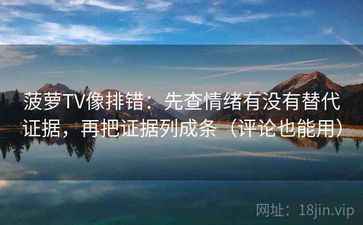 菠萝TV像排错：先查情绪有没有替代证据，再把证据列成条（评论也能用）