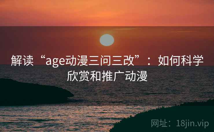 解读“age动漫三问三改”：如何科学欣赏和推广动漫