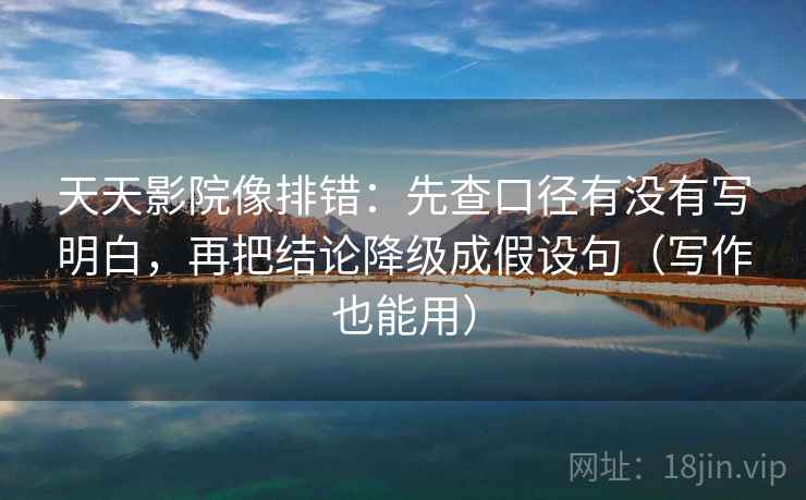 天天影院像排错：先查口径有没有写明白，再把结论降级成假设句（写作也能用）