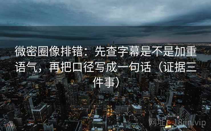 微密圈像排错：先查字幕是不是加重语气，再把口径写成一句话（证据三件事）