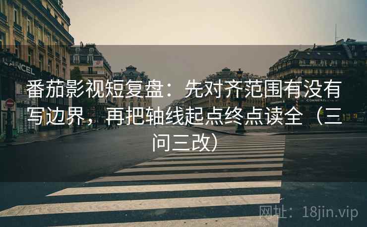 番茄影视短复盘：先对齐范围有没有写边界，再把轴线起点终点读全（三问三改）