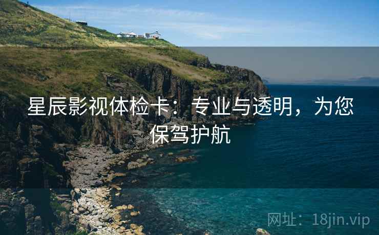 星辰影视体检卡：专业与透明，为您保驾护航