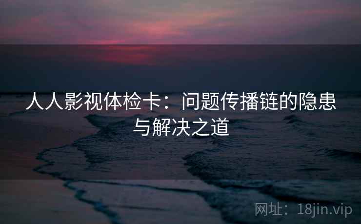 人人影视体检卡：问题传播链的隐患与解决之道