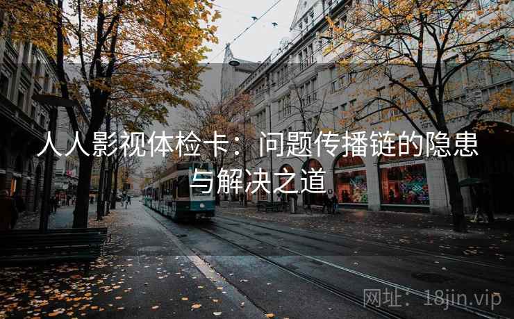人人影视体检卡：问题传播链的隐患与解决之道