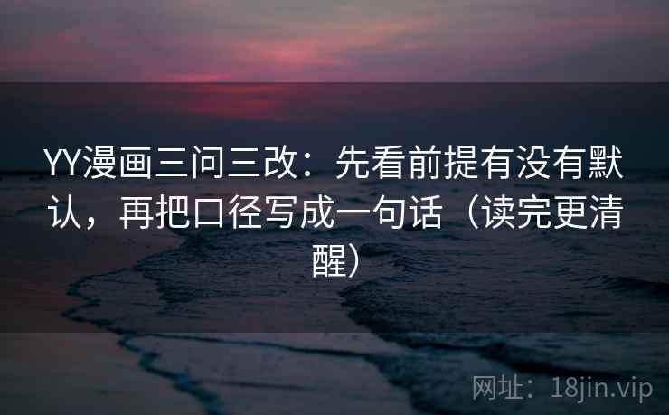 YY漫画三问三改：先看前提有没有默认，再把口径写成一句话（读完更清醒）