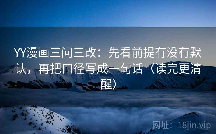 YY漫画三问三改：先看前提有没有默认，再把口径写成一句话（读完更清醒）